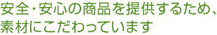 安全・安心の商品を提供するため、素材にこだわっています