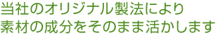 当社のオリジナル製法により素材の成分をそのまま活かします