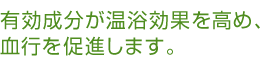 有効成分が温浴効果を高め、血行を促進します。